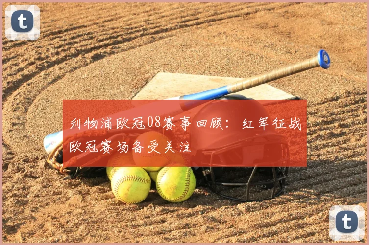利物浦欧冠08赛事回顾：红军征战欧冠赛场备受关注