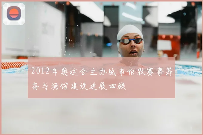 2012年奥运会主办城市伦敦赛事筹备与场馆建设进展回顾