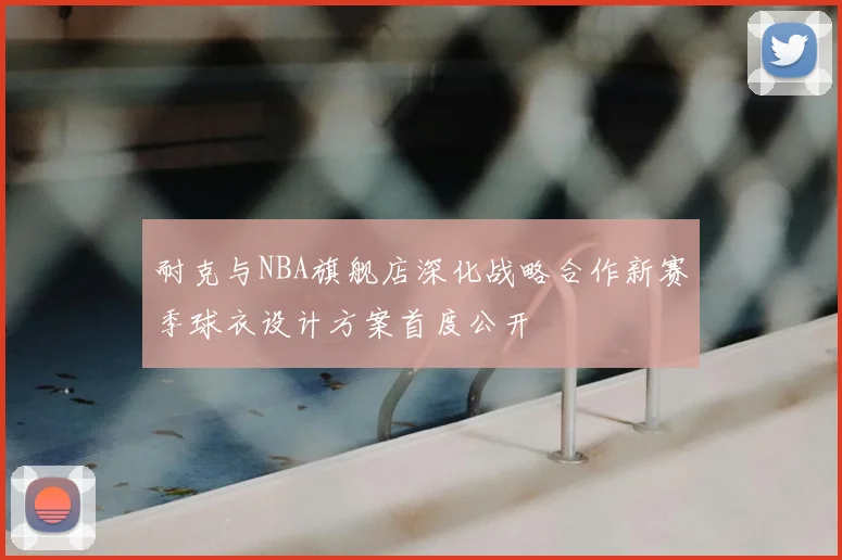 耐克与NBA旗舰店深化战略合作新赛季球衣设计方案首度公开