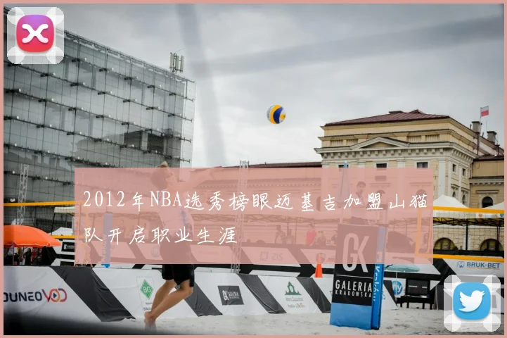 2012年NBA选秀榜眼迈基吉加盟山猫队开启职业生涯