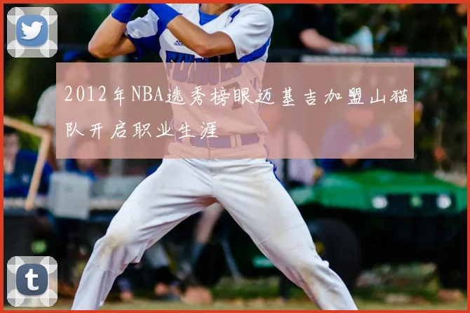 2012年NBA选秀榜眼迈基吉加盟山猫队开启职业生涯