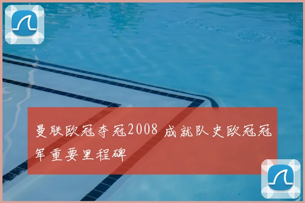 曼联欧冠夺冠2008 成就队史欧冠冠军重要里程碑