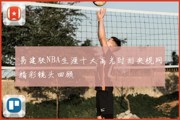 易建联NBA生涯十大高光时刻央视网精彩镜头回顾