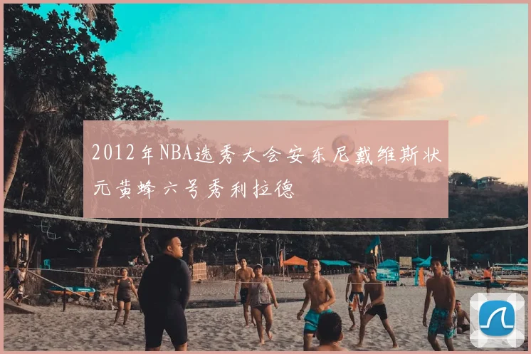 2012年NBA选秀大会安东尼戴维斯状元黄蜂六号秀利拉德