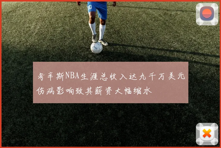考辛斯NBA生涯总收入达九千万美元伤病影响致其薪资大幅缩水
