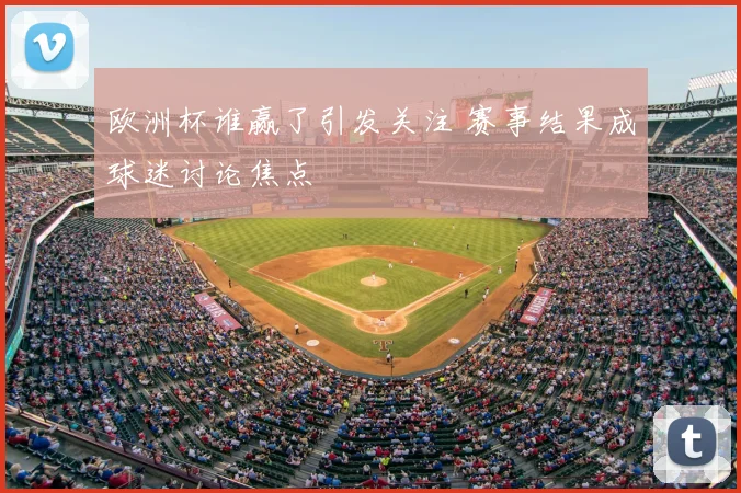欧洲杯谁赢了引发关注 赛事结果成球迷讨论焦点