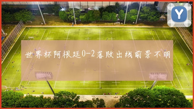 世界杯阿根廷0-2落败出线前景不明