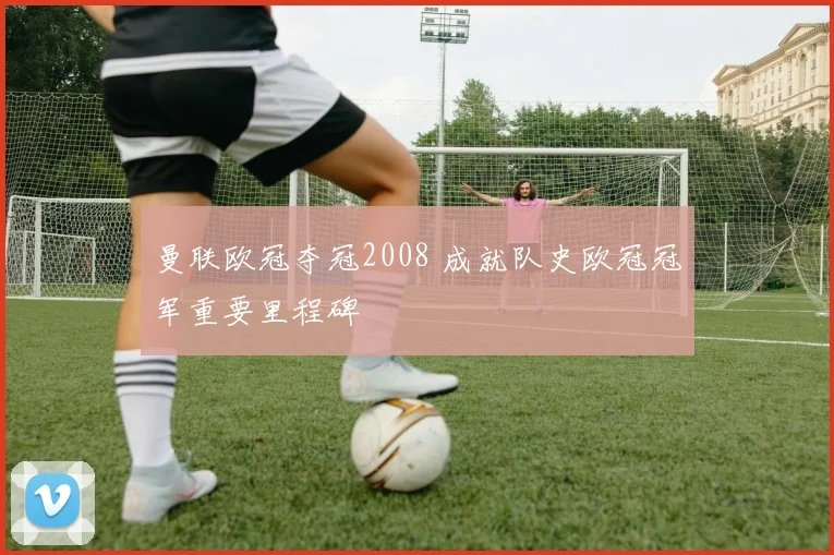曼联欧冠夺冠2008 成就队史欧冠冠军重要里程碑