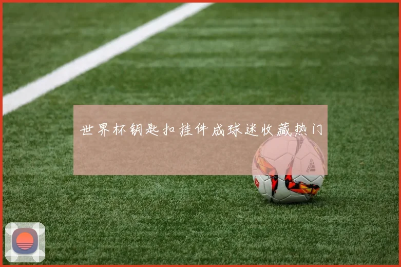 世界杯钥匙扣挂件成球迷收藏热门