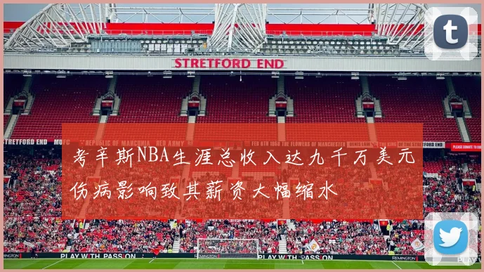考辛斯NBA生涯总收入达九千万美元伤病影响致其薪资大幅缩水