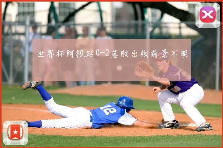 世界杯阿根廷0-2落败出线前景不明