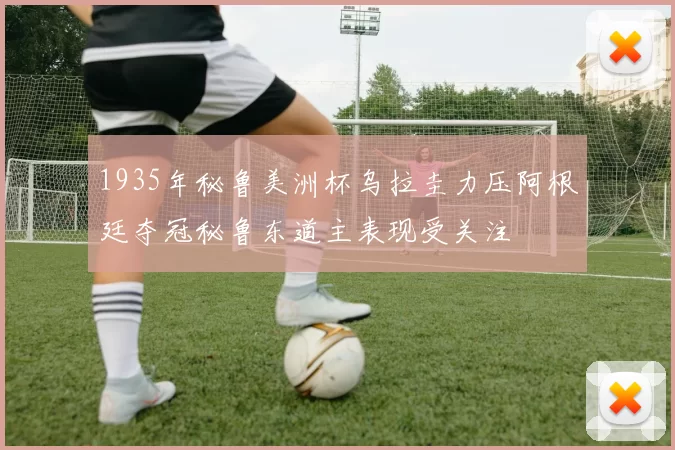 1935年秘鲁美洲杯乌拉圭力压阿根廷夺冠秘鲁东道主表现受关注