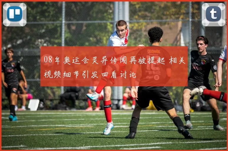 08年奥运会灵异传闻再被提起 相关视频细节引发回看讨论