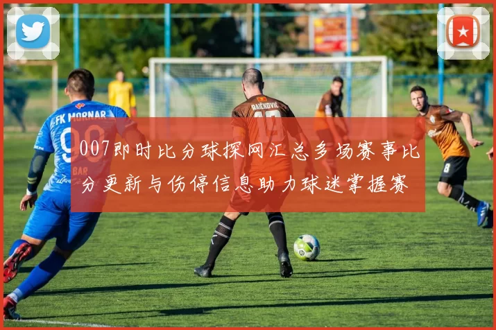 007即时比分球探网汇总多场赛事比分更新与伤停信息助力球迷掌握赛果动态