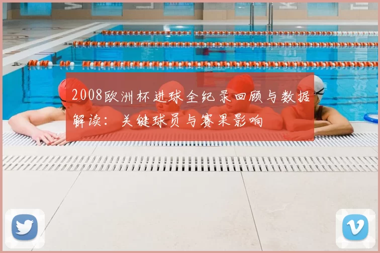 2008欧洲杯进球全纪录回顾与数据解读：关键球员与赛果影响