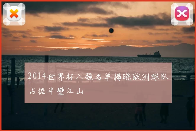 2014世界杯八强名单揭晓欧洲球队占据半壁江山