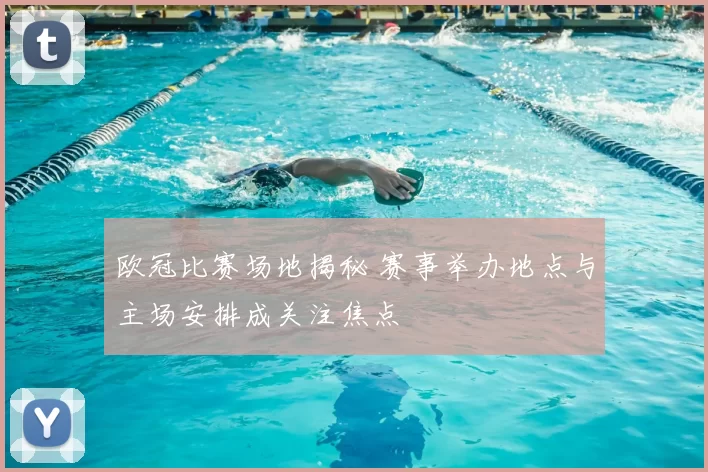 欧冠比赛场地揭秘 赛事举办地点与主场安排成关注焦点