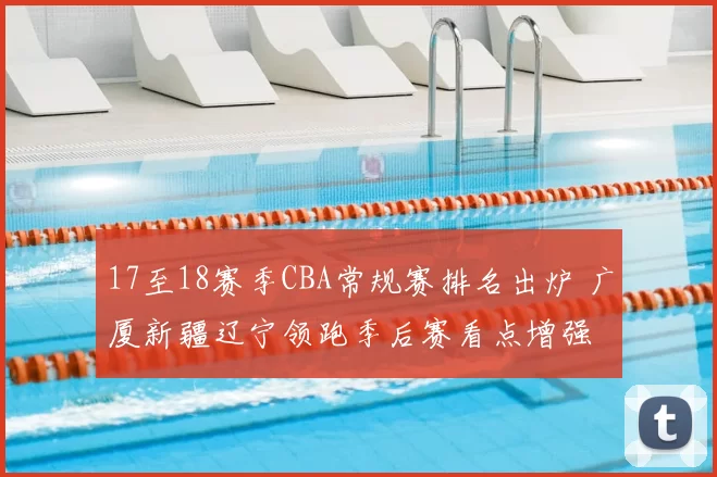17至18赛季CBA常规赛排名出炉 广厦新疆辽宁领跑季后赛看点增强