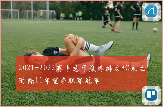 2021-2022赛季意甲最终排名AC米兰时隔11年重夺联赛冠军