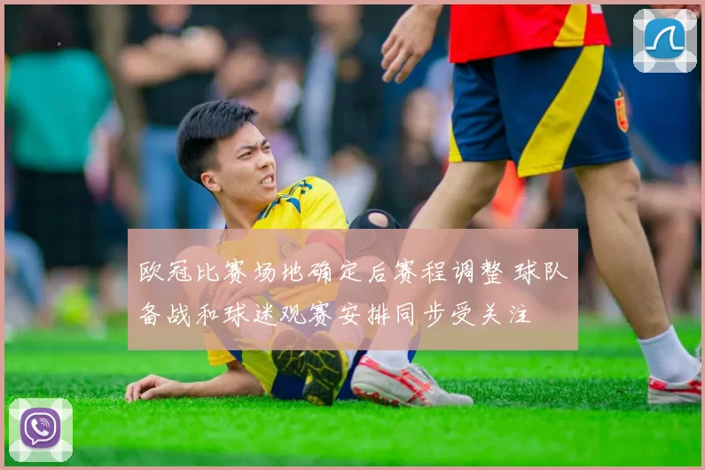 欧冠比赛场地确定后赛程调整 球队备战和球迷观赛安排同步受关注