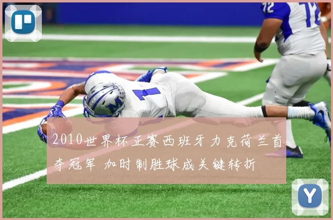2010世界杯正赛西班牙力克荷兰首夺冠军 加时制胜球成关键转折