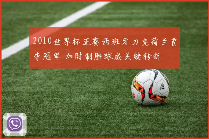 2010世界杯正赛西班牙力克荷兰首夺冠军 加时制胜球成关键转折