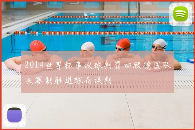 2014世界杯争议球判罚回顾德国队决赛制胜进球存误判
