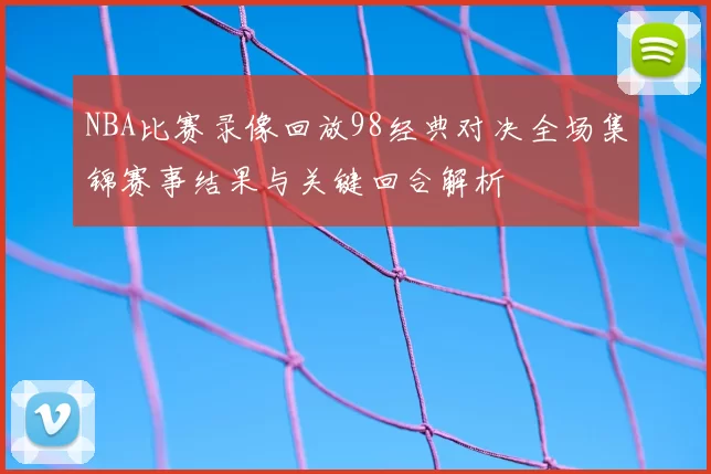 NBA比赛录像回放98经典对决全场集锦赛事结果与关键回合解析