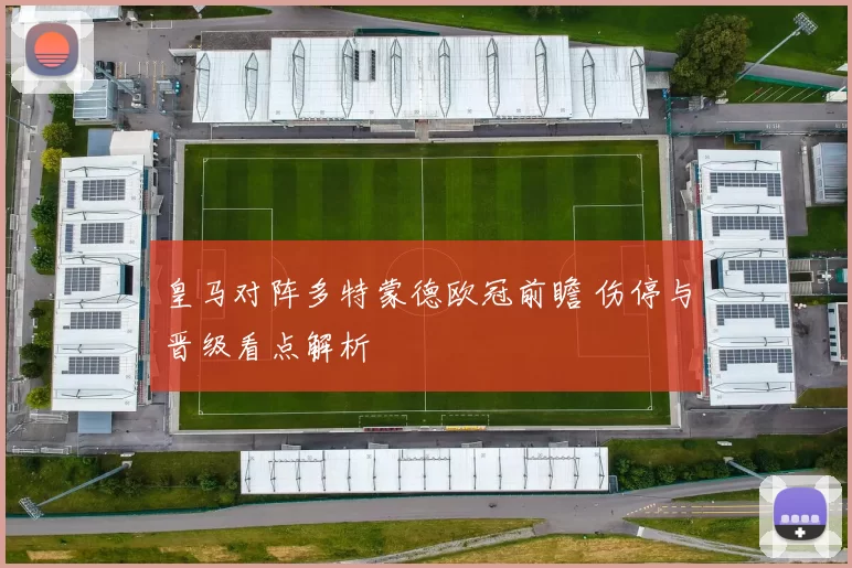 皇马对阵多特蒙德欧冠前瞻 伤停与晋级看点解析