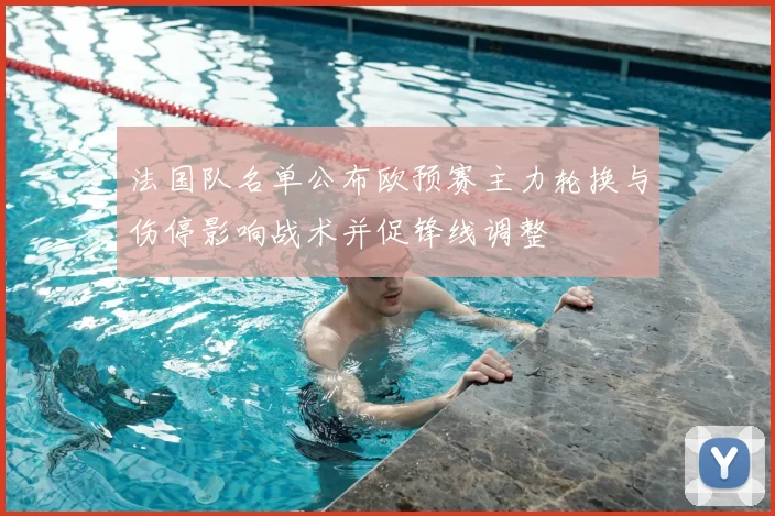 法国队名单公布欧预赛主力轮换与伤停影响战术并促锋线调整