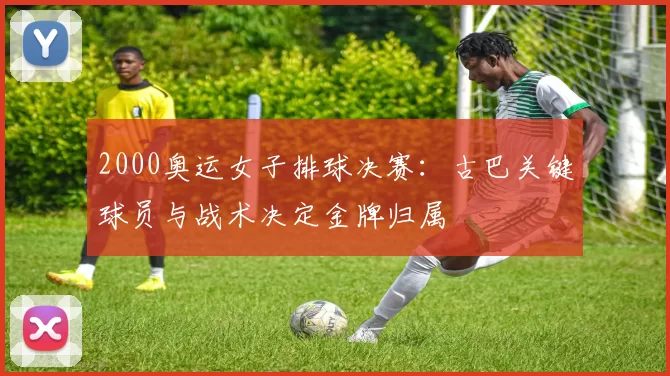 2000奥运女子排球决赛：古巴关键球员与战术决定金牌归属