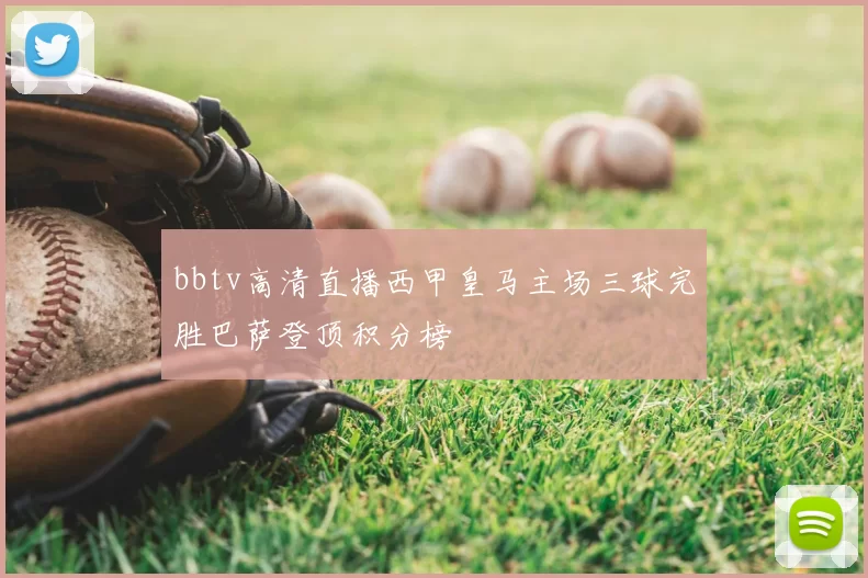 bbtv高清直播西甲皇马主场三球完胜巴萨登顶积分榜