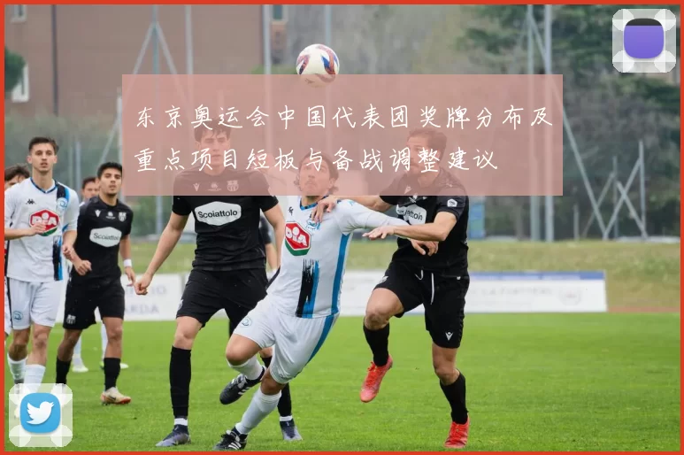 东京奥运会中国代表团奖牌分布及重点项目短板与备战调整建议