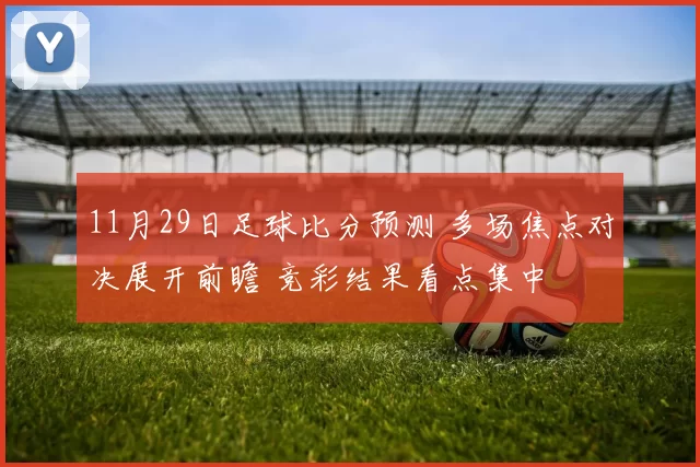 11月29日足球比分预测 多场焦点对决展开前瞻 竞彩结果看点集中