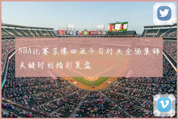 NBA比赛录像回放今日对决全场集锦关键时刻精彩复盘