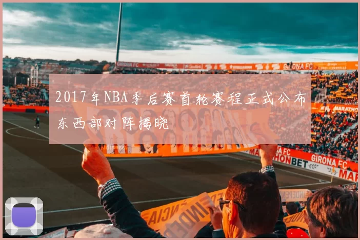 2017年NBA季后赛首轮赛程正式公布东西部对阵揭晓