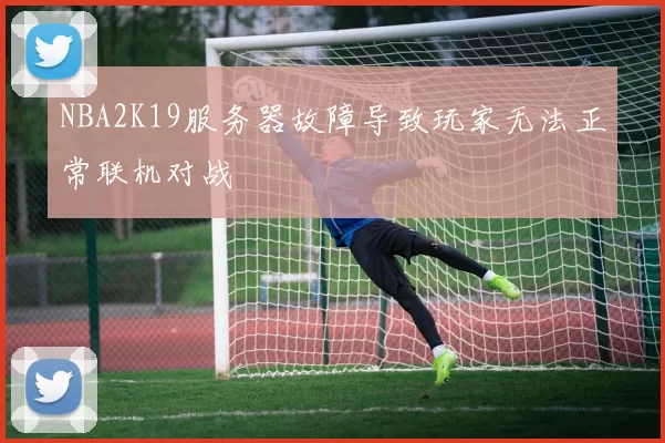NBA2K19服务器故障导致玩家无法正常联机对战