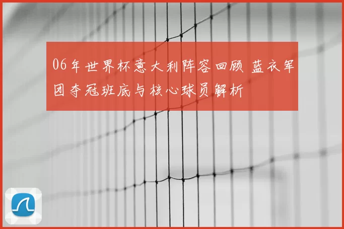 06年世界杯意大利阵容回顾 蓝衣军团夺冠班底与核心球员解析