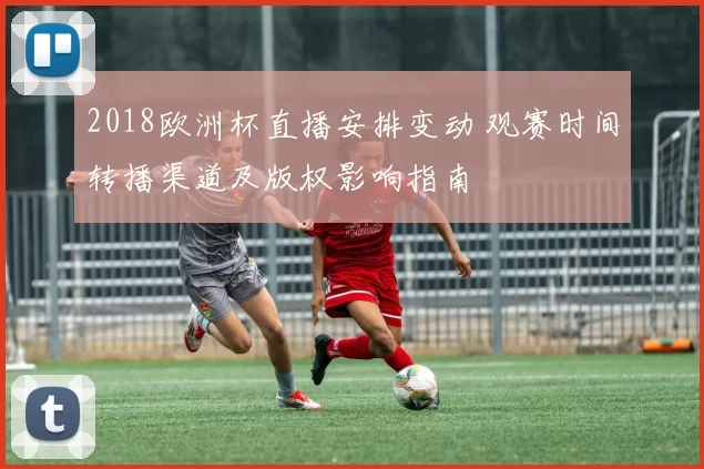 2018欧洲杯直播安排变动 观赛时间转播渠道及版权影响指南