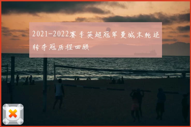 2021-2022赛季英超冠军曼城末轮逆转夺冠历程回顾