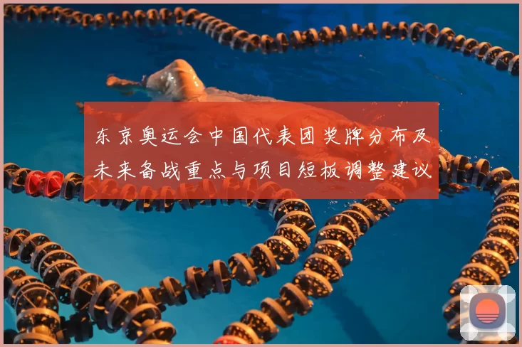 东京奥运会中国代表团奖牌分布及未来备战重点与项目短板调整建议