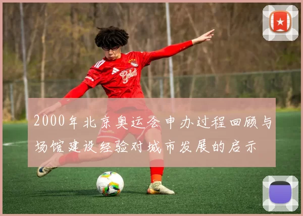 2000年北京奥运会申办过程回顾与场馆建设经验对城市发展的启示