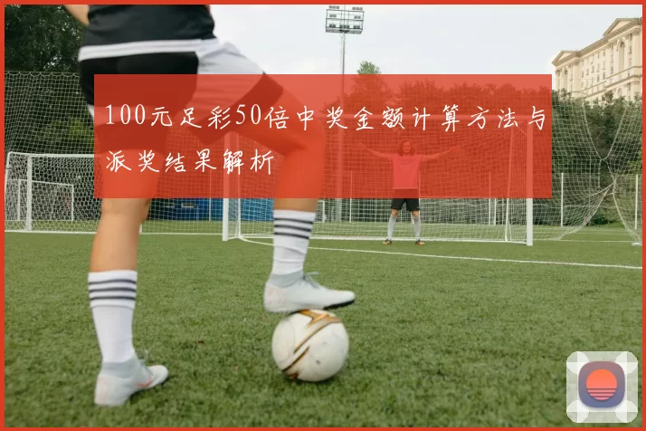 100元足彩50倍中奖金额计算方法与派奖结果解析