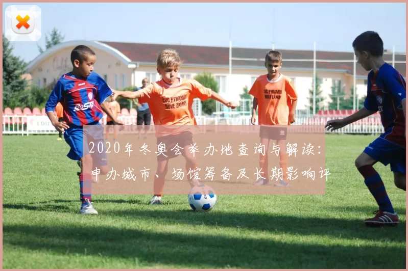 2020年冬奥会举办地查询与解读:申办城市、场馆筹备及长期影响评估