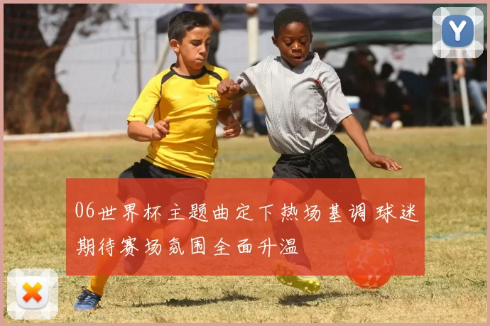 06世界杯主题曲定下热场基调 球迷期待赛场氛围全面升温