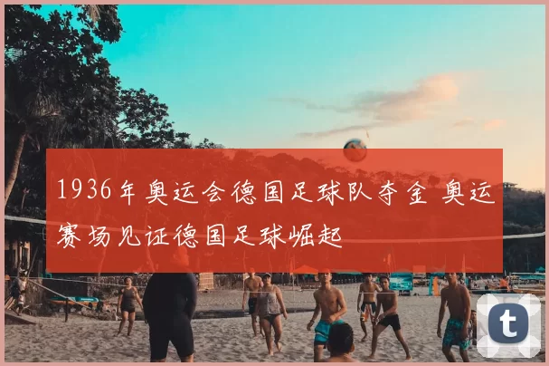 1936年奥运会德国足球队夺金 奥运赛场见证德国足球崛起