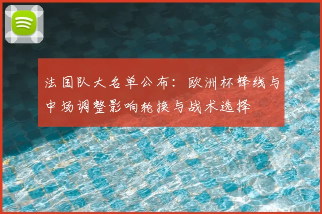 法国队大名单公布:欧洲杯锋线与中场调整影响轮换与战术选择