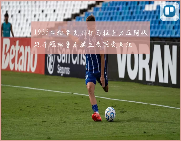 1935年秘鲁美洲杯乌拉圭力压阿根廷夺冠秘鲁东道主表现受关注