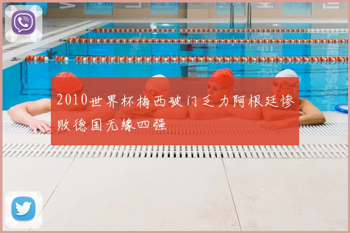 2010世界杯梅西破门乏力阿根廷惨败德国无缘四强