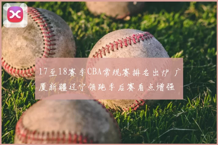17至18赛季CBA常规赛排名出炉 广厦新疆辽宁领跑季后赛看点增强